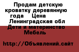 Продам детскую кроватку деревянную,2 года, › Цена ­ 1 500 - Ленинградская обл. Дети и материнство » Мебель   